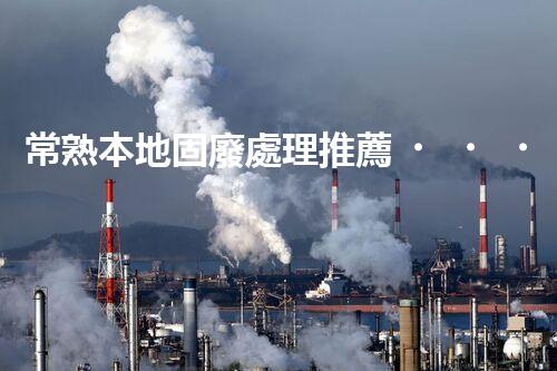 常熟本地固廢處理推薦，靠譜的都在這兒啦！